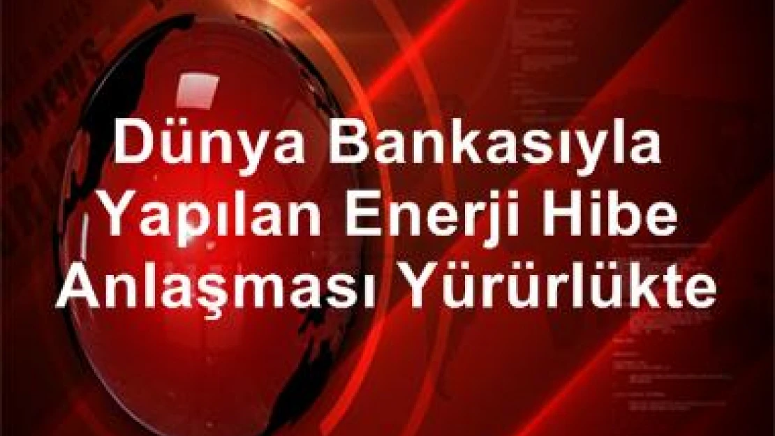 Dünya Bankası ile yapılan enerji hibe anlaşması yürürlükte