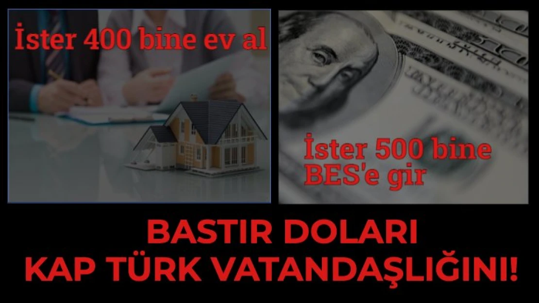 İsteyene 400 bine ev, isteyene 500 bine BES... Bastır doları kap Türk vatandaşlığını!